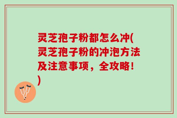 灵芝孢子粉都怎么冲(灵芝孢子粉的冲泡方法及注意事项，全攻略！)