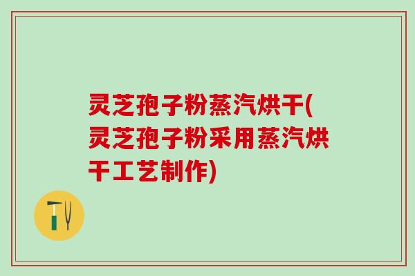 灵芝孢子粉蒸汽烘干(灵芝孢子粉采用蒸汽烘干工艺制作) 灵芝孢子粉蒸汽烘干(灵芝孢子粉采用蒸汽烘干工艺制作)