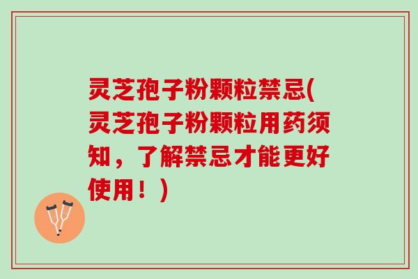 灵芝孢子粉颗粒禁忌(灵芝孢子粉颗粒用药须知，了解禁忌才能更好使用！)