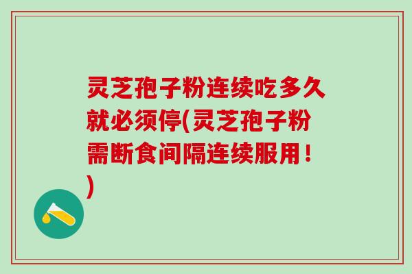 灵芝孢子粉连续吃多久就必须停(灵芝孢子粉需断食间隔连续服用！)