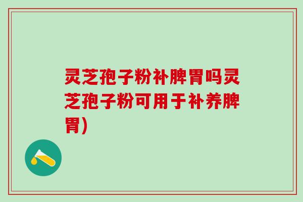 灵芝孢子粉补脾胃吗灵芝孢子粉可用于补养脾胃) 灵芝孢子粉补脾胃吗灵芝孢子粉可用于补养脾胃)