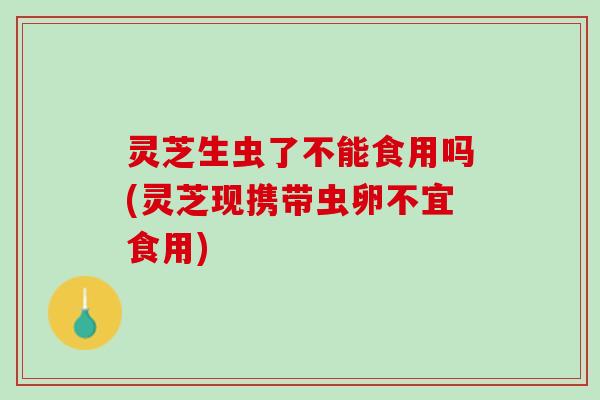 灵芝生虫了不能食用吗(灵芝现携带虫卵不宜食用) 灵芝生虫了不能食用吗(灵芝现携带虫卵不宜食用)