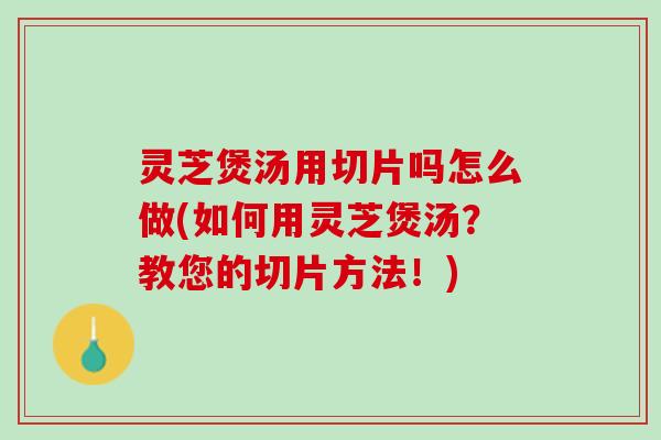 灵芝煲汤用切片吗怎么做(如何用灵芝煲汤?教您的切片方法!) 灵芝煲汤用切片吗怎么做(如何用灵芝煲汤?教您的切片方法!)