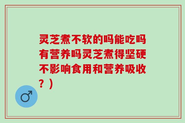 灵芝煮不软的吗能吃吗有营养吗灵芝煮得坚硬不影响食用和营养吸收?) 灵芝煮不软的吗能吃吗有营养吗灵芝煮得坚硬不影响食用和营养吸收?)