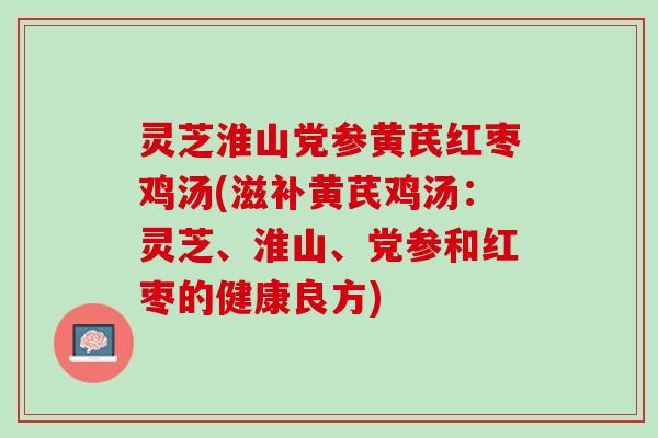 灵芝淮山党参黄芪红枣鸡汤(滋补黄芪鸡汤：灵芝、淮山、党参和红枣的健康良方)