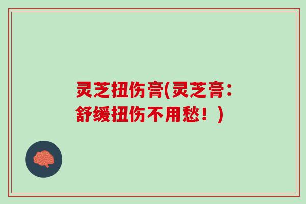 灵芝扭伤膏(灵芝膏：舒缓扭伤不用愁！)
