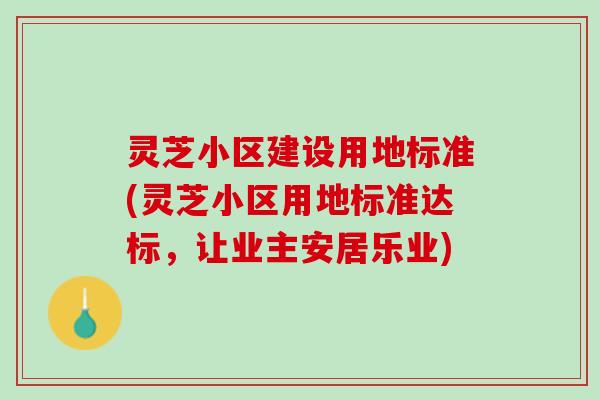 灵芝小区建设用地标准(灵芝小区用地标准达标，让业主安居乐业)