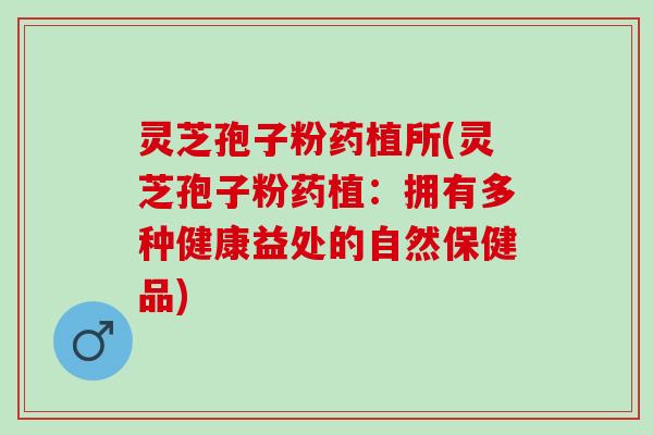 灵芝孢子粉药植所(灵芝孢子粉药植：拥有多种健康益处的自然保健品)
