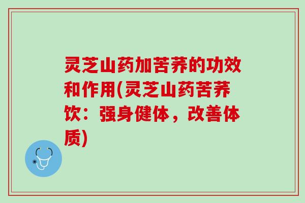 灵芝山药加苦荞的功效和作用(灵芝山药苦荞饮：强身健体，改善体质)
