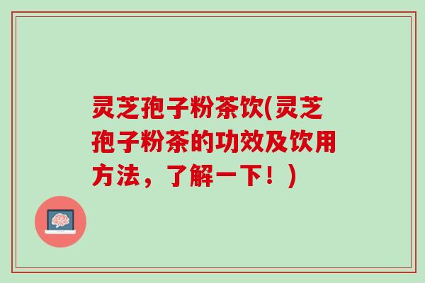 灵芝孢子粉茶饮(灵芝孢子粉茶的功效及饮用方法，了解一下！)