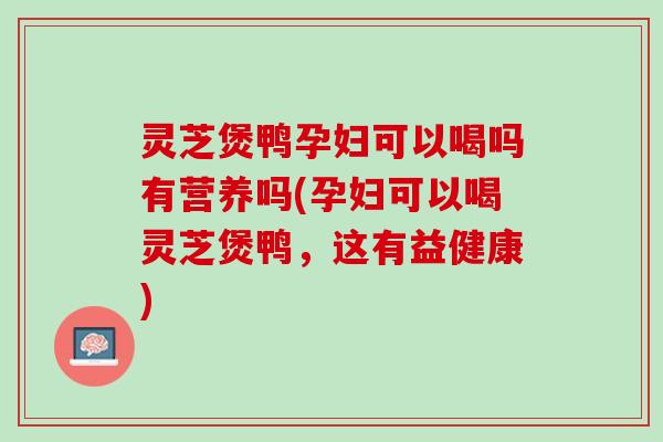 灵芝煲鸭孕妇可以喝吗有营养吗(孕妇可以喝灵芝煲鸭，这有益健康)