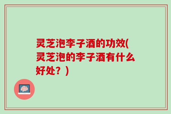 灵芝泡李子酒的功效(灵芝泡的李子酒有什么好处?) 灵芝泡李子酒的功效(灵芝泡的李子酒有什么好处?)