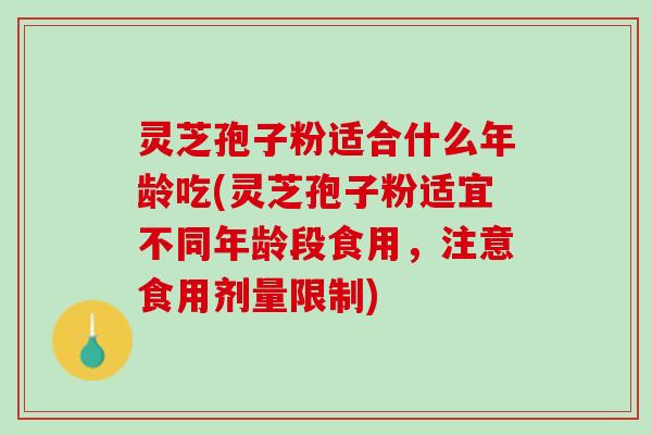 灵芝孢子粉适合什么年龄吃(灵芝孢子粉适宜不同年龄段食用，注意食用剂量限制)