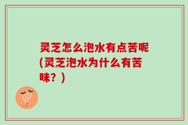 灵芝怎么泡水有点苦呢(灵芝泡水为什么有苦味?) 灵芝怎么泡水有点苦呢(灵芝泡水为什么有苦味?)