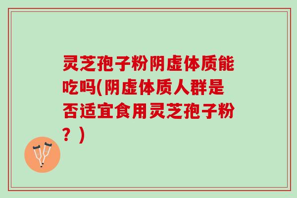 灵芝孢子粉阴虚体质能吃吗(阴虚体质人群是否适宜食用灵芝孢子粉？)