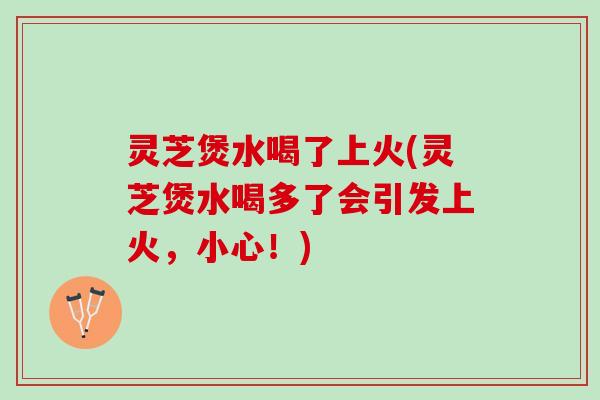 灵芝煲水喝了上火(灵芝煲水喝多了会引发上火，小心！)