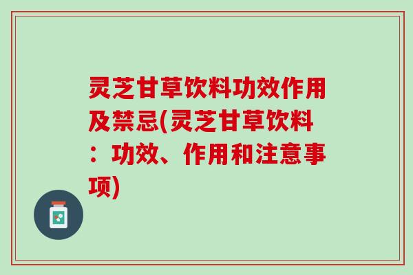 灵芝甘草饮料功效作用及禁忌(灵芝甘草饮料：功效、作用和注意事项)