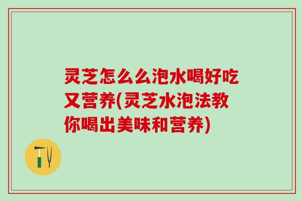 灵芝怎么么泡水喝好吃又营养(灵芝水泡法教你喝出美味和营养)