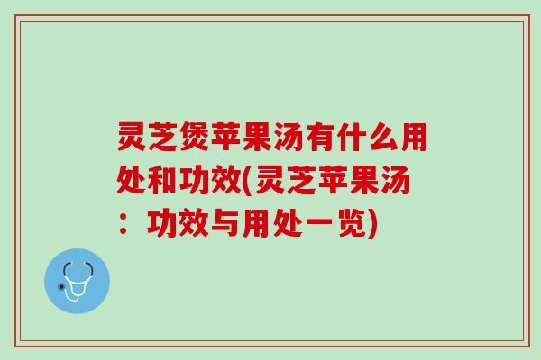 灵芝煲苹果汤有什么用处和功效(灵芝苹果汤:功效与用处一览) 灵芝煲苹果汤有什么用处和功效(灵芝苹果汤:功效与用处一览)