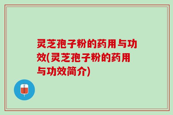 灵芝孢子粉的药用与功效(灵芝孢子粉的药用与功效简介)