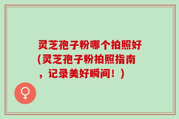 灵芝孢子粉哪个拍照好(灵芝孢子粉拍照指南，记录美好瞬间！)