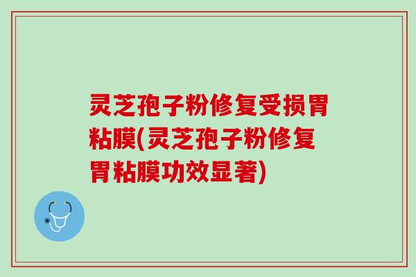 灵芝孢子粉修复受损胃粘膜(灵芝孢子粉修复胃粘膜功效显著)
