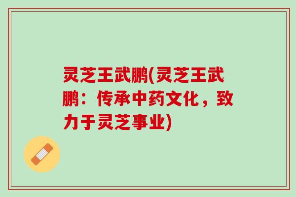 灵芝王武鹏(灵芝王武鹏:传承文化,致力于灵芝事业) 灵芝王武鹏(灵芝王武鹏:传承文化,致力于灵芝事业)