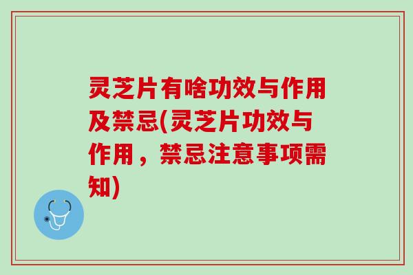 灵芝片有啥功效与作用及禁忌(灵芝片功效与作用，禁忌注意事项需知)