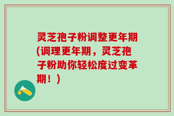 灵芝孢子粉调整更年期(调理更年期，灵芝孢子粉助你轻松度过变革期！)