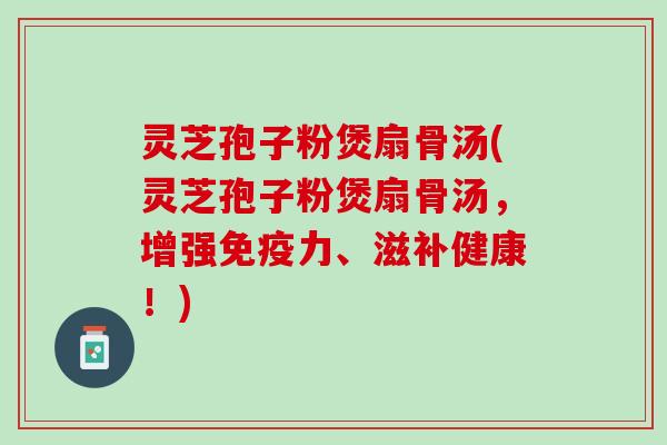 灵芝孢子粉煲扇骨汤(灵芝孢子粉煲扇骨汤，增强免疫力、滋补健康！)
