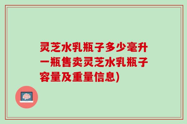 灵芝水乳瓶子多少毫升一瓶售卖灵芝水乳瓶子容量及重量信息) 灵芝水乳瓶子多少毫升一瓶售卖灵芝水乳瓶子容量及重量信息)