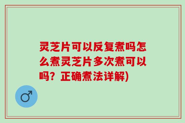灵芝片可以反复煮吗怎么煮灵芝片多次煮可以吗？正确煮法详解)