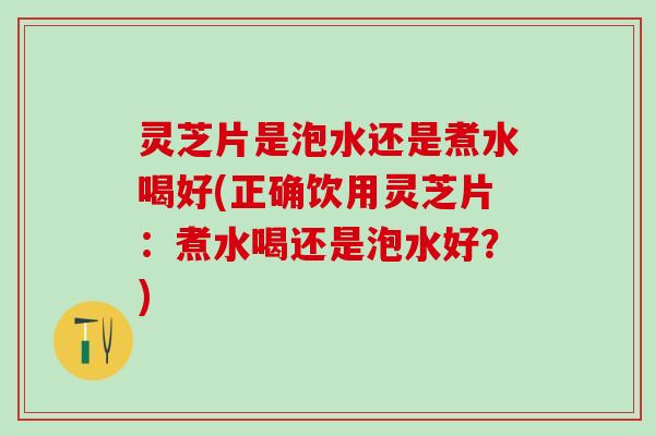 灵芝片是泡水还是煮水喝好(正确饮用灵芝片:煮水喝还是泡水好?) 灵芝片是泡水还是煮水喝好(正确饮用灵芝片:煮水喝还是泡水好?)