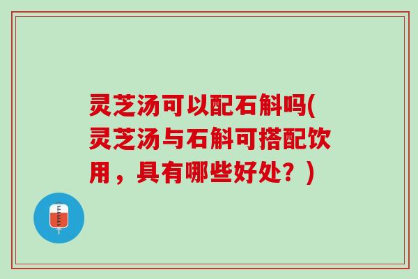 灵芝汤可以配石斛吗(灵芝汤与石斛可搭配饮用，具有哪些好处？)