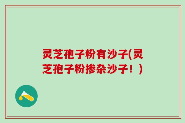 灵芝孢子粉有沙子(灵芝孢子粉掺杂沙子！)