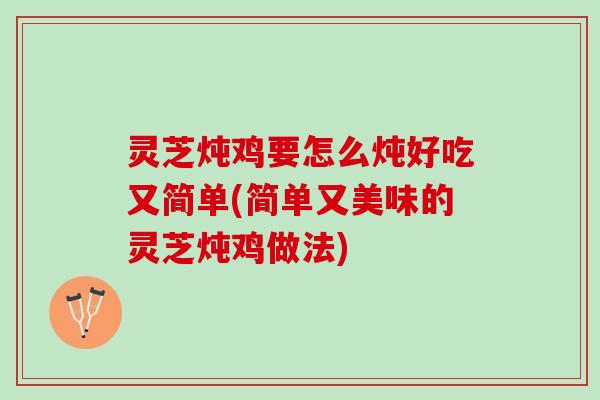 灵芝炖鸡要怎么炖好吃又简单(简单又美味的灵芝炖鸡做法) 灵芝炖鸡要怎么炖好吃又简单(简单又美味的灵芝炖鸡做法)