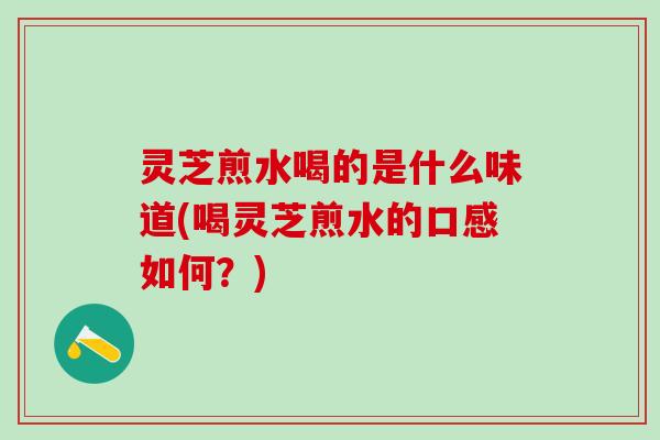 灵芝煎水喝的是什么味道(喝灵芝煎水的口感如何？)