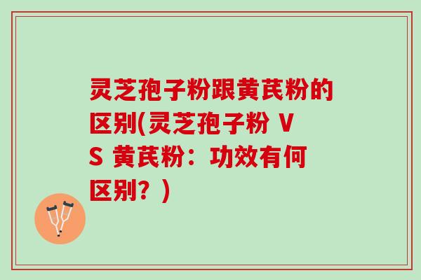 灵芝孢子粉跟黄芪粉的区别(灵芝孢子粉 VS 黄芪粉：功效有何区别？)