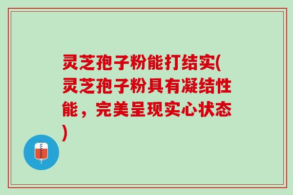 灵芝孢子粉能打结实(灵芝孢子粉具有凝结性能，完美呈现实心状态)
