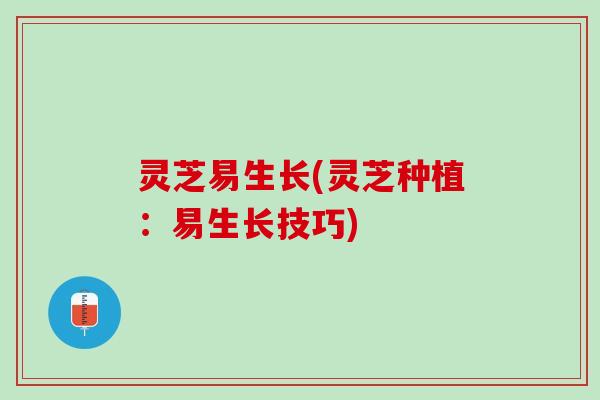 灵芝易生长(灵芝种植：易生长技巧)