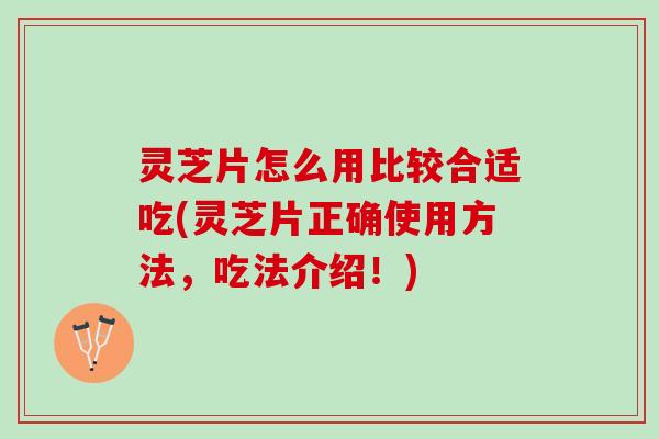 灵芝片怎么用比较合适吃(灵芝片正确使用方法,吃法介绍!) 灵芝片怎么用比较合适吃(灵芝片正确使用方法,吃法介绍!)