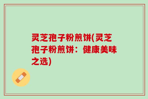 灵芝孢子粉煎饼(灵芝孢子粉煎饼：健康美味之选)