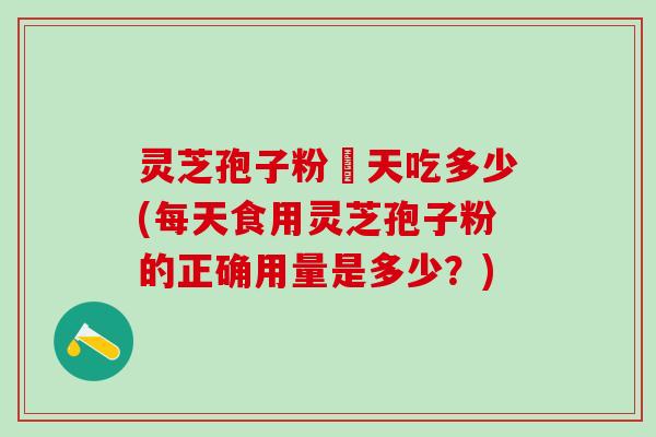 灵芝孢子粉毎天吃多少(每天食用灵芝孢子粉的正确用量是多少？)