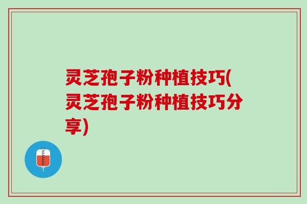 灵芝孢子粉种植技巧(灵芝孢子粉种植技巧分享)