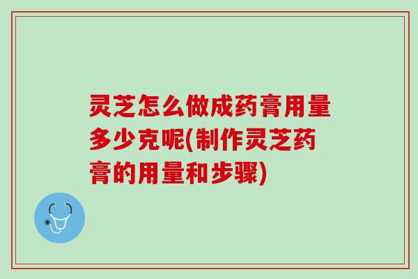 灵芝怎么做成药膏用量多少克呢(制作灵芝药膏的用量和步骤)