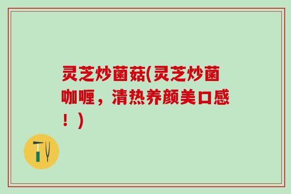 灵芝炒菌菇(灵芝炒菌咖喱，清热养颜美口感！)