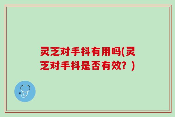 灵芝对手抖有用吗(灵芝对手抖是否有效？)