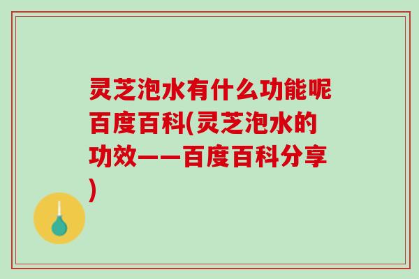 灵芝泡水有什么功能呢百度百科(灵芝泡水的功效——百度百科分享)