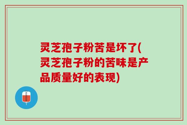 灵芝孢子粉苦是坏了(灵芝孢子粉的苦味是产品质量好的表现)