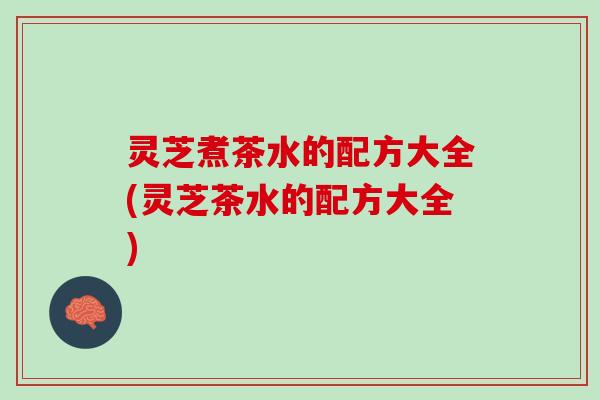 灵芝煮茶水的配方大全(灵芝茶水的配方大全)
